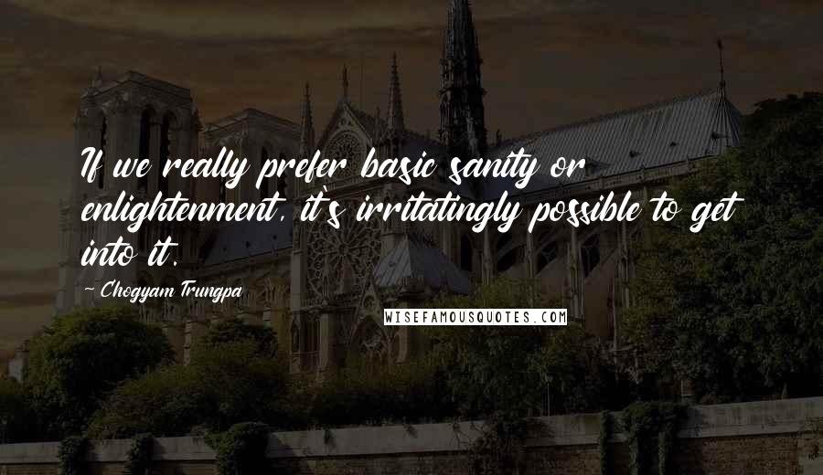 Chogyam Trungpa quotes: If we really prefer basic sanity or enlightenment, it's irritatingly possible to get into it. Chogyam Trungpa quotes: If we really prefer basic sanity or enlightenment, it's irritatingly possible to get into it.