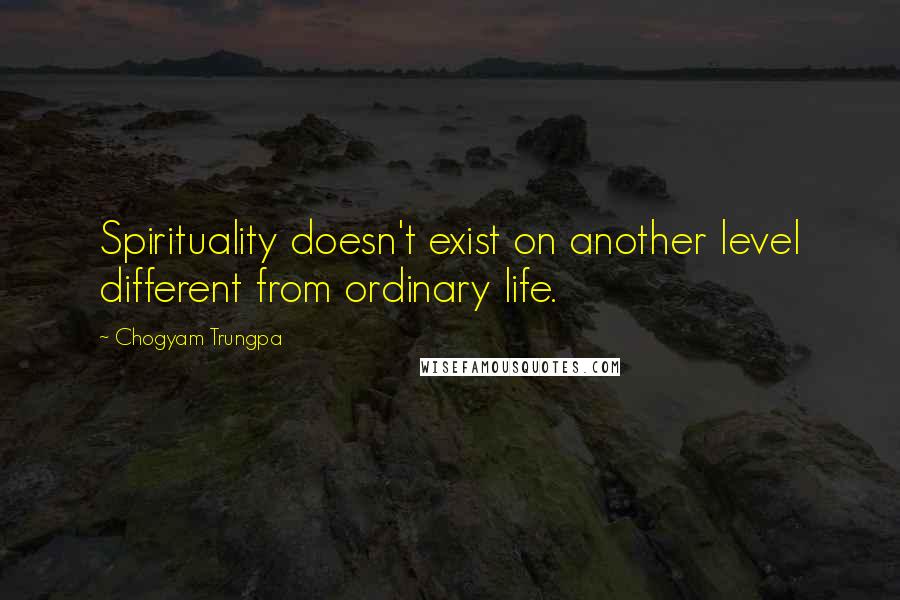 Chogyam Trungpa quotes: Spirituality doesn't exist on another level different from ordinary life.