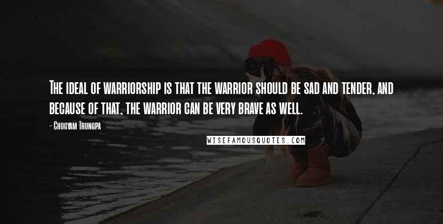 Chogyam Trungpa quotes: The ideal of warriorship is that the warrior should be sad and tender, and because of that, the warrior can be very brave as well. Chogyam Trungpa quotes: The ideal of warriorship is that the warrior should be sad and tender, and because of that, the warrior can be very brave as well.