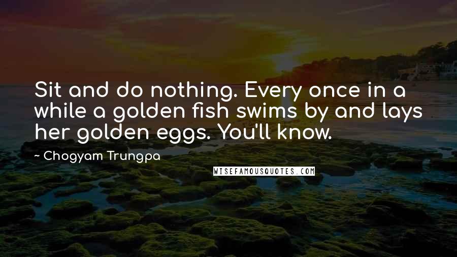 Chogyam Trungpa quotes: Sit and do nothing. Every once in a while a golden fish swims by and lays her golden eggs. You'll know.