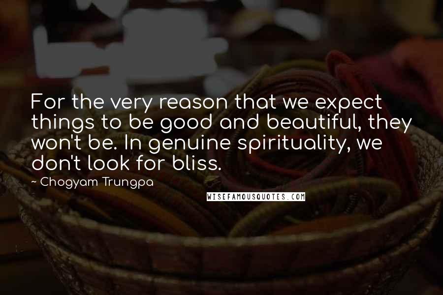 Chogyam Trungpa quotes: For the very reason that we expect things to be good and beautiful, they won't be. In genuine spirituality, we don't look for bliss. Chogyam Trungpa quotes: For the very reason that we expect things to be good and beautiful, they won't be. In genuine spirituality, we don't look for bliss.