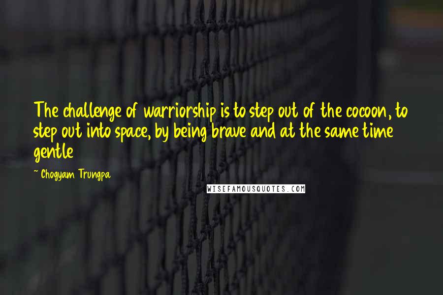 Chogyam Trungpa quotes: The challenge of warriorship is to step out of the cocoon, to step out into space, by being brave and at the same time gentle