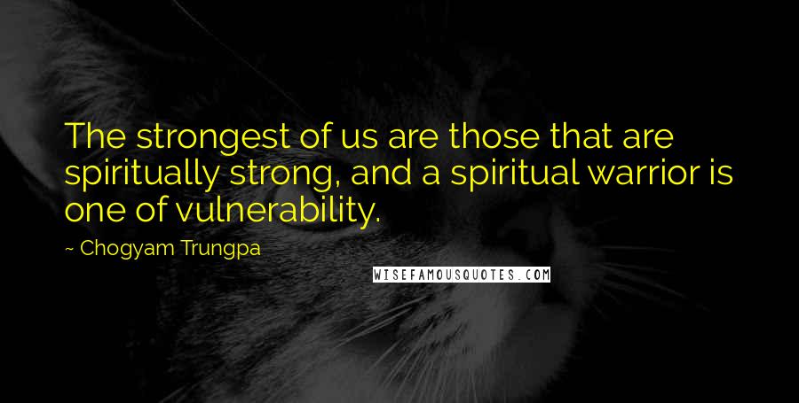 Chogyam Trungpa quotes: The strongest of us are those that are spiritually strong, and a spiritual warrior is one of vulnerability. Chogyam Trungpa quotes: The strongest of us are those that are spiritually strong, and a spiritual warrior is one of vulnerability.