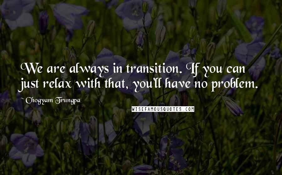 Chogyam Trungpa quotes: We are always in transition. If you can just relax with that, you'll have no problem.