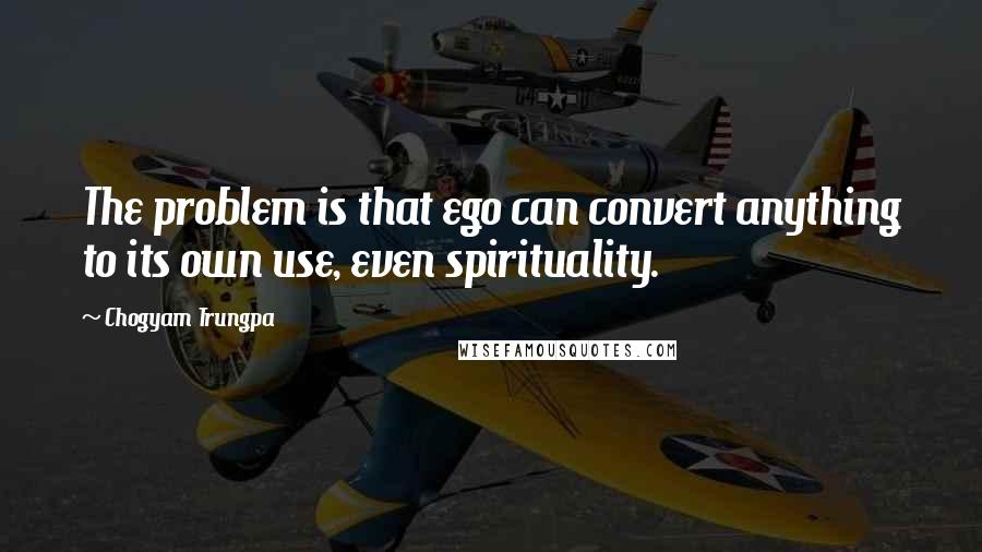 Chogyam Trungpa quotes: The problem is that ego can convert anything to its own use, even spirituality. Chogyam Trungpa quotes: The problem is that ego can convert anything to its own use, even spirituality.