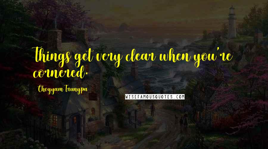 Chogyam Trungpa quotes: Things get very clear when you're cornered. Chogyam Trungpa quotes: Things get very clear when you're cornered.