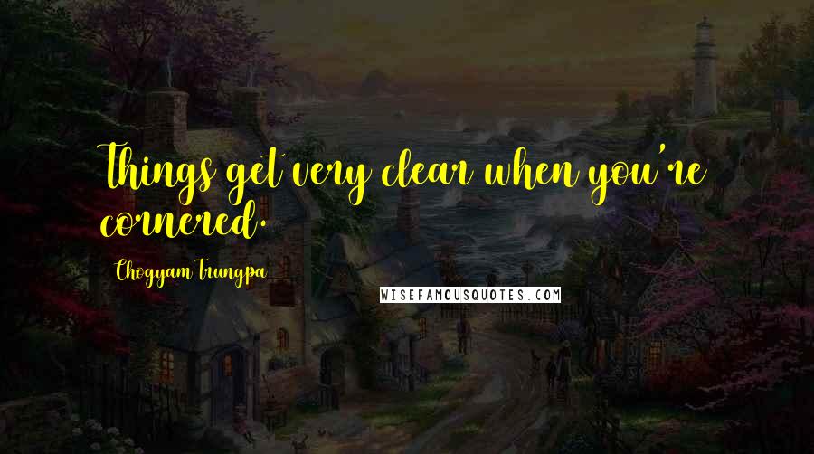 Chogyam Trungpa quotes: Things get very clear when you're cornered.