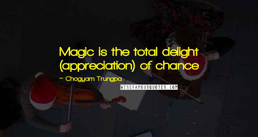 Chogyam Trungpa quotes: Magic is the total delight (appreciation) of chance Chogyam Trungpa quotes: Magic is the total delight (appreciation) of chance