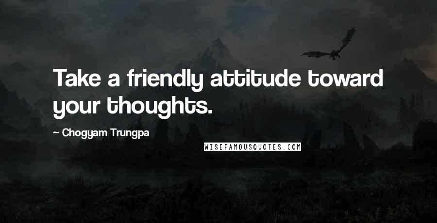 Chogyam Trungpa quotes: Take a friendly attitude toward your thoughts.