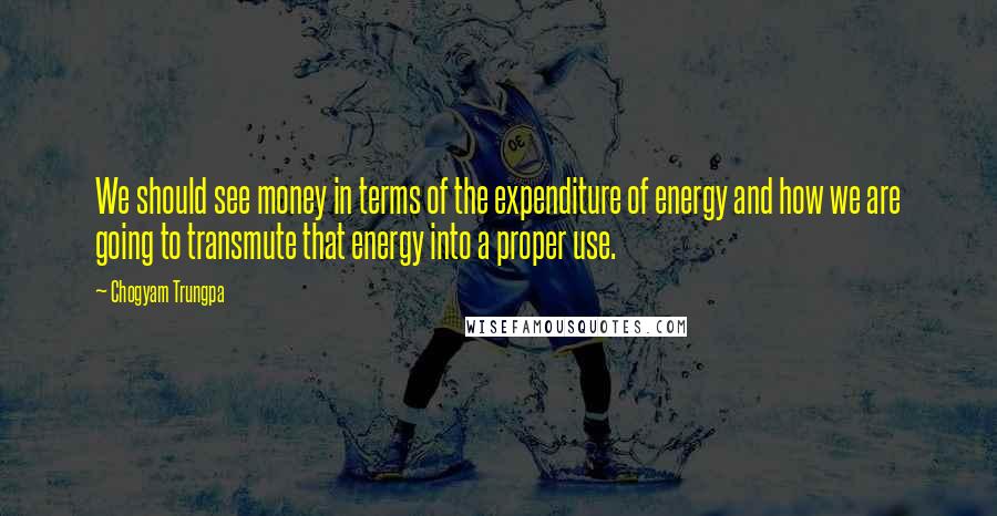 Chogyam Trungpa quotes: We should see money in terms of the expenditure of energy and how we are going to transmute that energy into a proper use.
