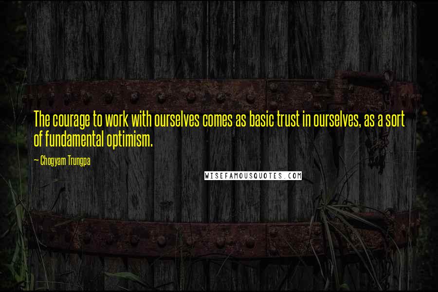 Chogyam Trungpa quotes: The courage to work with ourselves comes as basic trust in ourselves, as a sort of fundamental optimism.