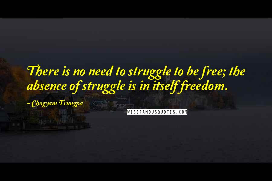 Chogyam Trungpa quotes: There is no need to struggle to be free; the absence of struggle is in itself freedom.
