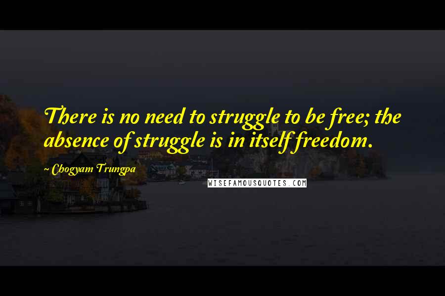 Chogyam Trungpa quotes: There is no need to struggle to be free; the absence of struggle is in itself freedom. Chogyam Trungpa quotes: There is no need to struggle to be free; the absence of struggle is in itself freedom.