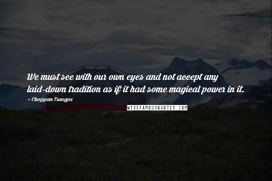 Chogyam Trungpa quotes: We must see with our own eyes and not accept any laid-down tradition as if it had some magical power in it.