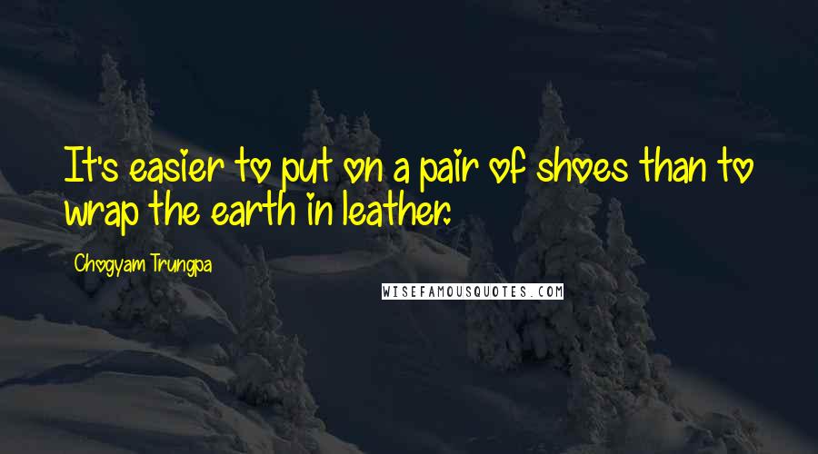 Chogyam Trungpa quotes: It's easier to put on a pair of shoes than to wrap the earth in leather.