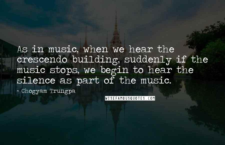 Chogyam Trungpa quotes: As in music, when we hear the crescendo building, suddenly if the music stops, we begin to hear the silence as part of the music.