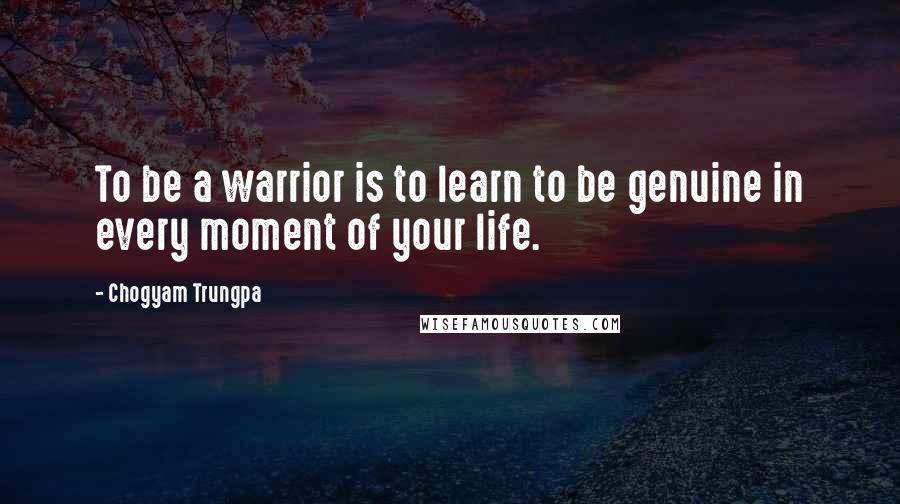 Chogyam Trungpa quotes: To be a warrior is to learn to be genuine in every moment of your life.