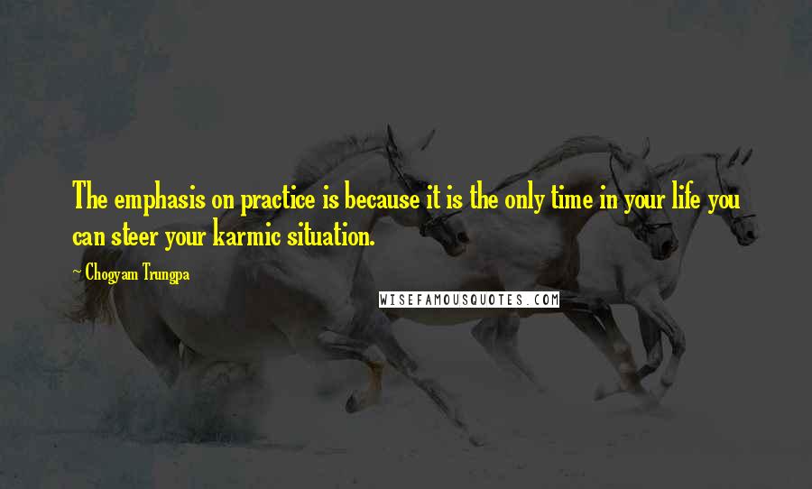 Chogyam Trungpa quotes: The emphasis on practice is because it is the only time in your life you can steer your karmic situation.