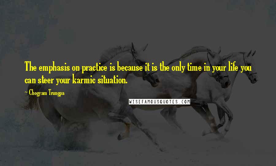 Chogyam Trungpa quotes: The emphasis on practice is because it is the only time in your life you can steer your karmic situation. Chogyam Trungpa quotes: The emphasis on practice is because it is the only time in your life you can steer your karmic situation.