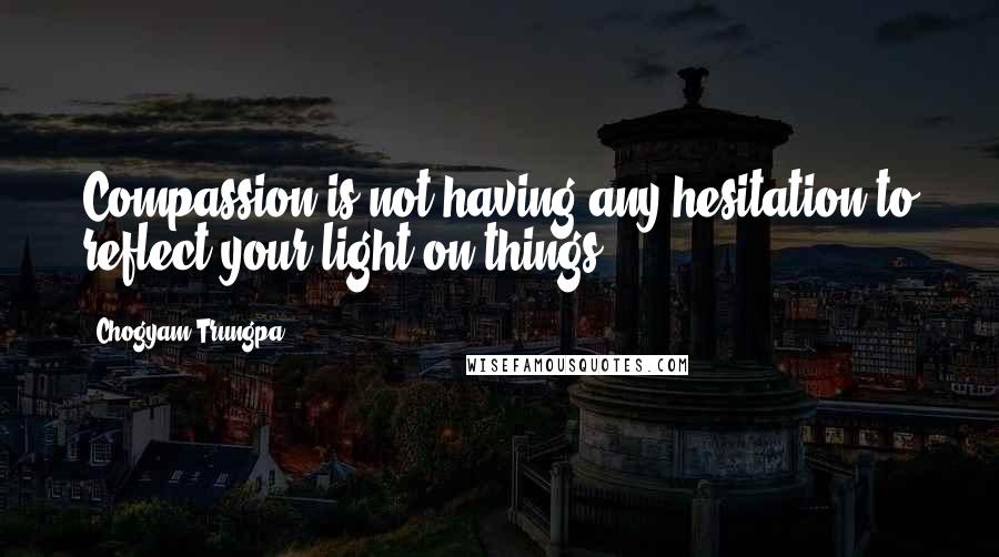 Chogyam Trungpa quotes: Compassion is not having any hesitation to reflect your light on things Chogyam Trungpa quotes: Compassion is not having any hesitation to reflect your light on things