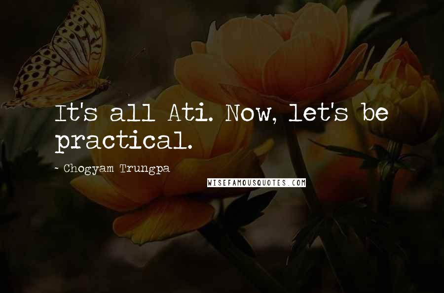 Chogyam Trungpa quotes: It's all Ati. Now, let's be practical. Chogyam Trungpa quotes: It's all Ati. Now, let's be practical.