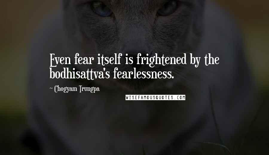 Chogyam Trungpa quotes: Even fear itself is frightened by the bodhisattva's fearlessness.