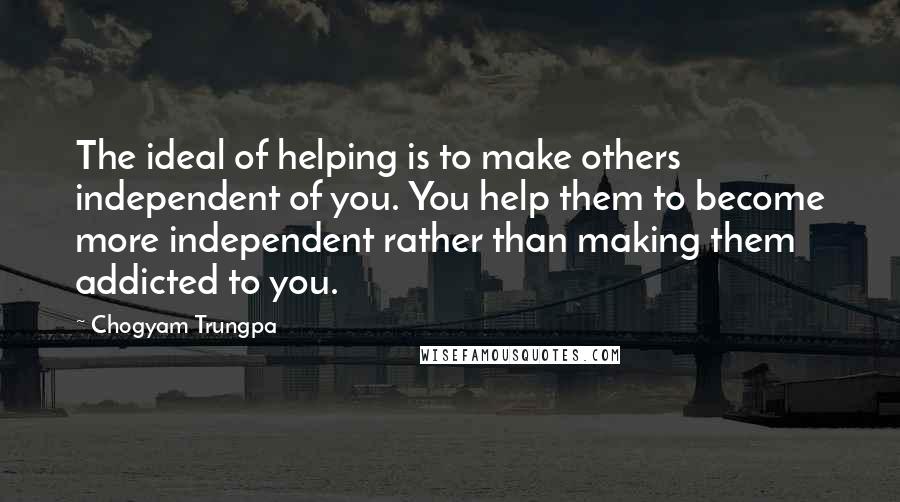 Chogyam Trungpa quotes: The ideal of helping is to make others independent of you. You help them to become more independent rather than making them addicted to you.