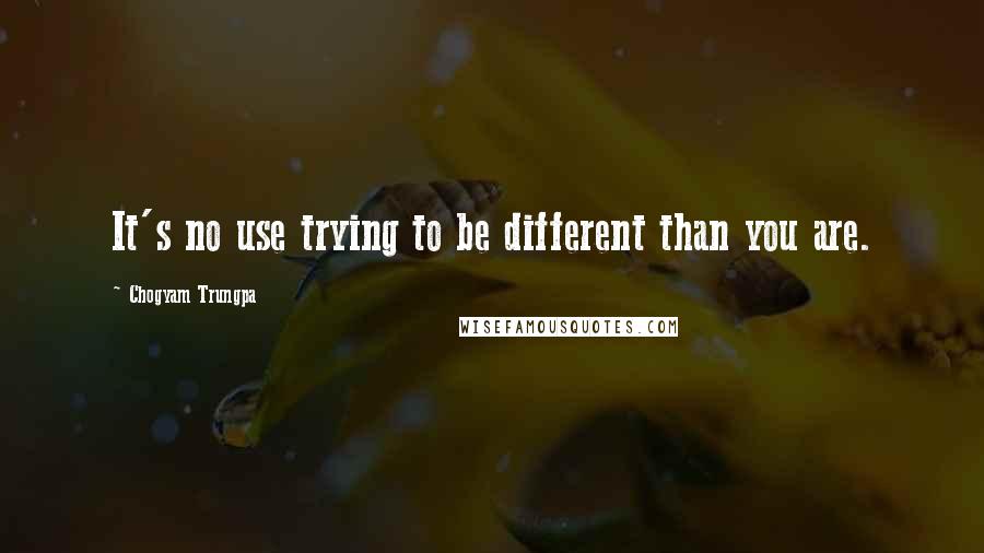 Chogyam Trungpa quotes: It's no use trying to be different than you are.