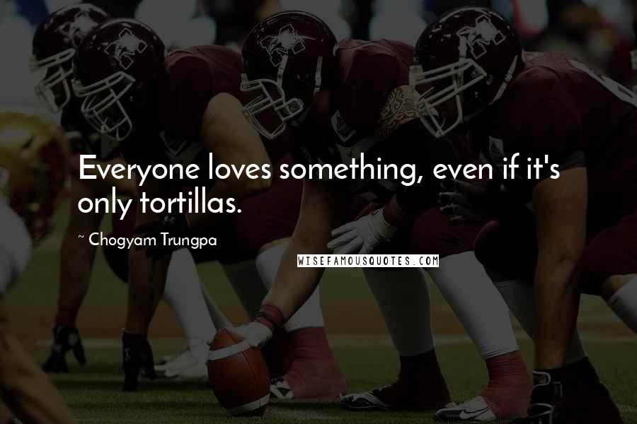 Chogyam Trungpa quotes: Everyone loves something, even if it's only tortillas.