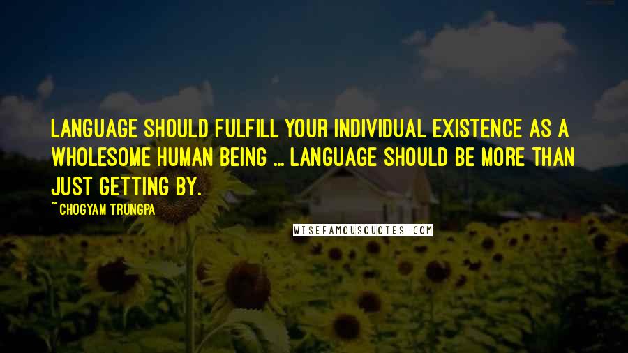 Chogyam Trungpa quotes: Language should fulfill your individual existence as a wholesome human being ... Language should be more than just getting by. Chogyam Trungpa quotes: Language should fulfill your individual existence as a wholesome human being ... Language should be more than just getting by.