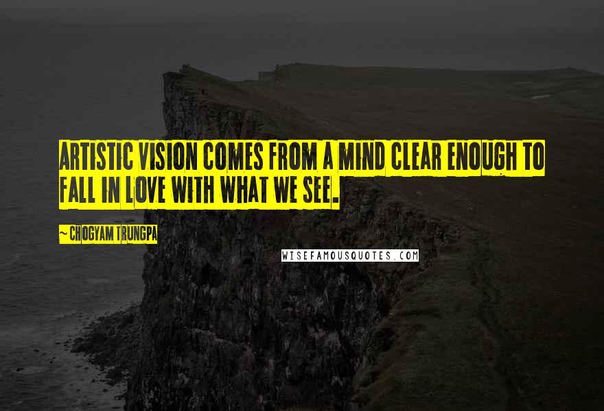 Chogyam Trungpa quotes: Artistic vision comes from a mind clear enough to fall in love with what we see.