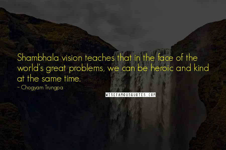 Chogyam Trungpa quotes: Shambhala vision teaches that in the face of the world's great problems, we can be heroic and kind at the same time. Chogyam Trungpa quotes: Shambhala vision teaches that in the face of the world's great problems, we can be heroic and kind at the same time.