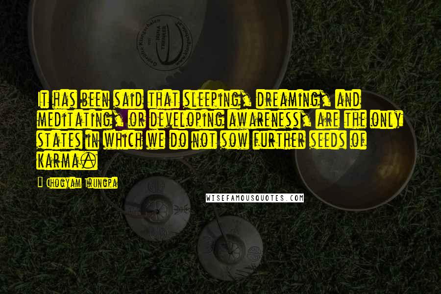 Chogyam Trungpa quotes: It has been said that sleeping, dreaming, and meditating, or developing awareness, are the only states in which we do not sow further seeds of karma.