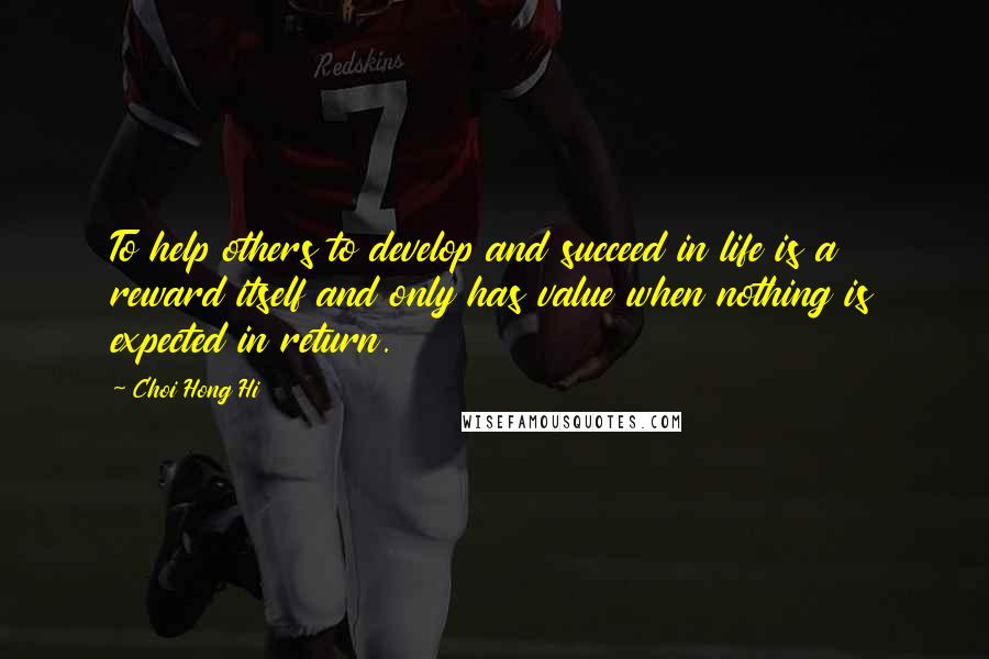 Choi Hong Hi quotes: To help others to develop and succeed in life is a reward itself and only has value when nothing is expected in return. Choi Hong Hi quotes: To help others to develop and succeed in life is a reward itself and only has value when nothing is expected in return.
