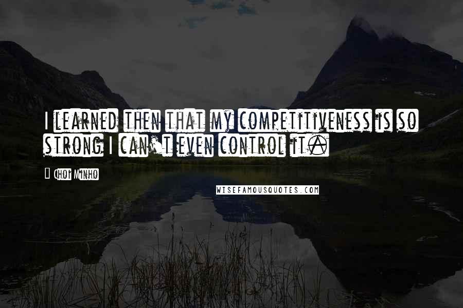 Choi Minho quotes: I learned then that my competitiveness is so strong I can't even control it.