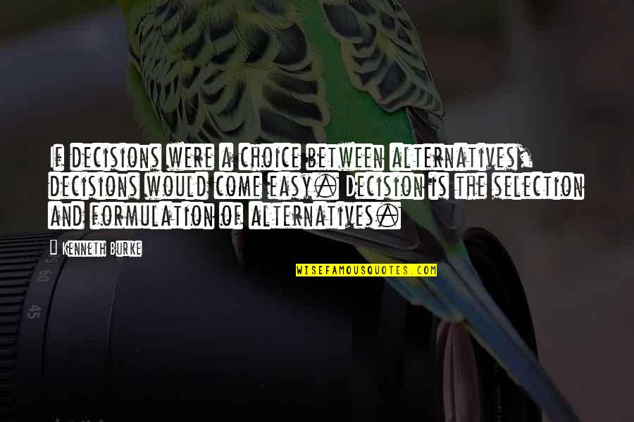 Choice And Decisions Quotes By Kenneth Burke: If decisions were a choice between alternatives, decisions Choice And Decisions Quotes By Kenneth Burke: If decisions were a choice between alternatives, decisions