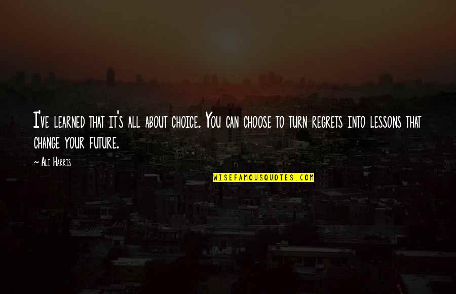 Choice And Future Quotes By Ali Harris: I've learned that it's all about choice. You Choice And Future Quotes By Ali Harris: I've learned that it's all about choice. You