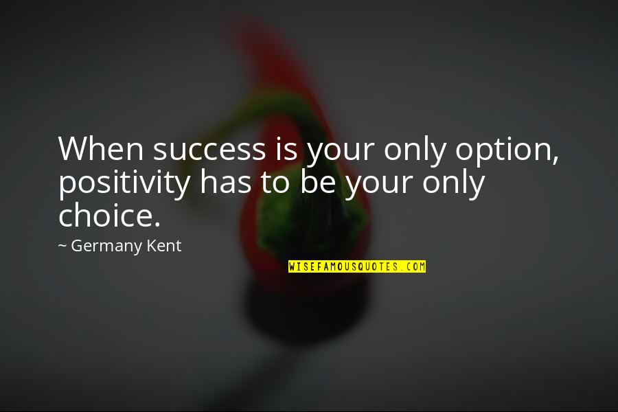 Choice And Option Quotes By Germany Kent: When success is your only option, positivity has