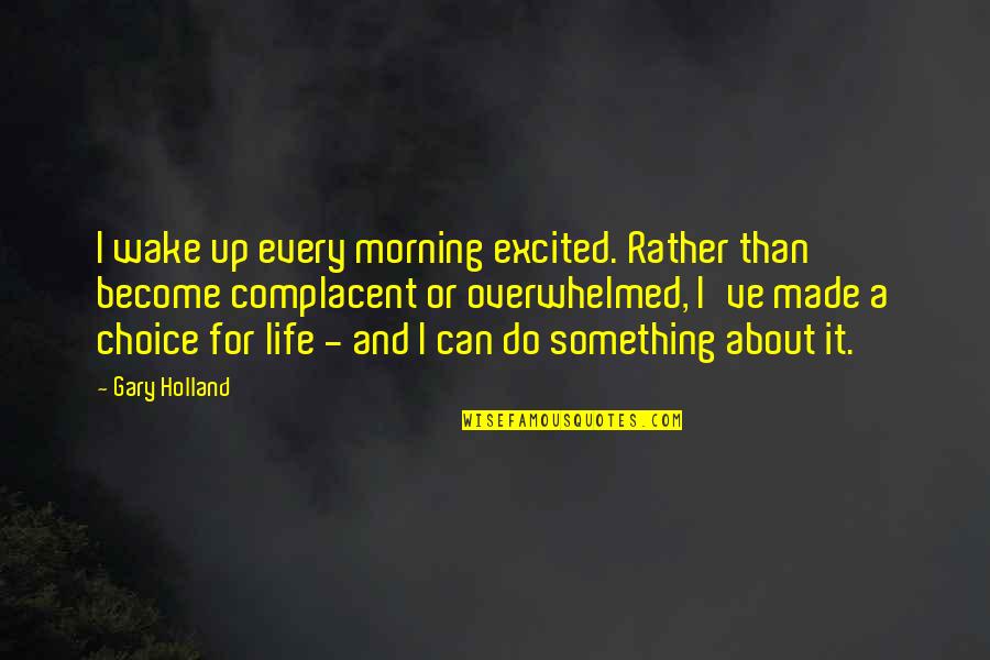 Choice And Quotes By Gary Holland: I wake up every morning excited. Rather than