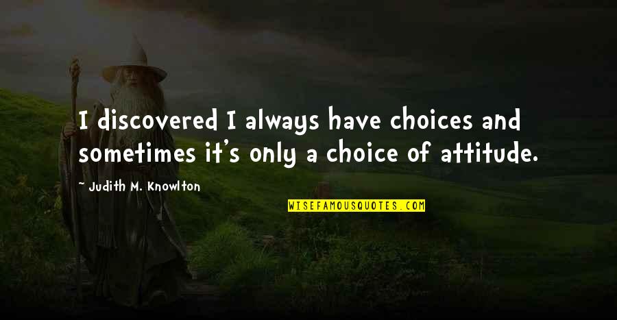 Choice Attitude Quotes By Judith M. Knowlton: I discovered I always have choices and sometimes Choice Attitude Quotes By Judith M. Knowlton: I discovered I always have choices and sometimes