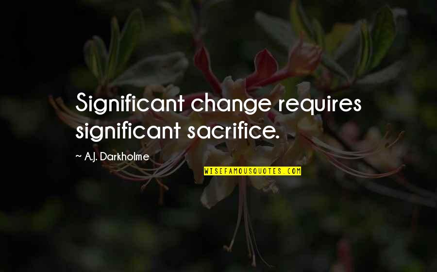 Choice Change Quotes By A.J. Darkholme: Significant change requires significant sacrifice.