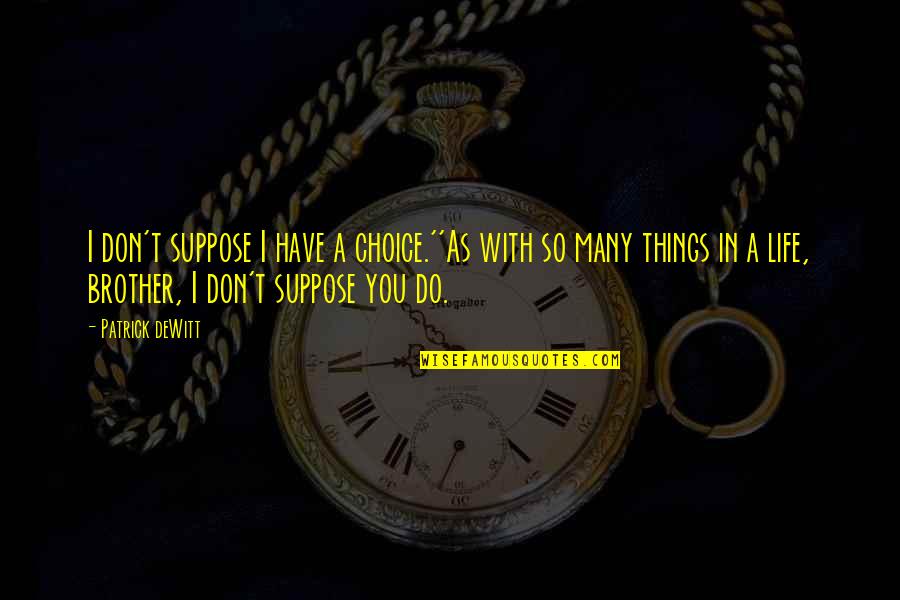 Choice In Life Quotes By Patrick DeWitt: I don't suppose I have a choice.''As with Choice In Life Quotes By Patrick DeWitt: I don't suppose I have a choice.''As with