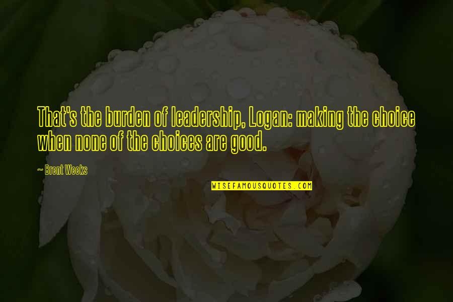 Choice Making Quotes By Brent Weeks: That's the burden of leadership, Logan: making the Choice Making Quotes By Brent Weeks: That's the burden of leadership, Logan: making the