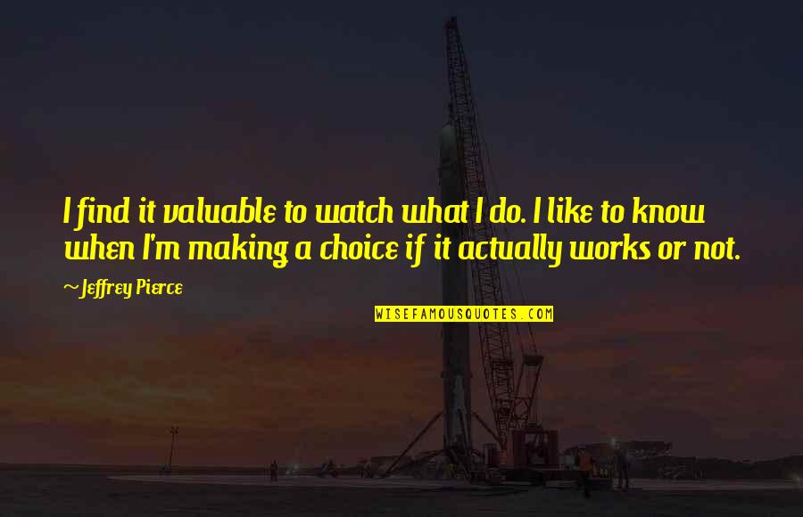 Choice Making Quotes By Jeffrey Pierce: I find it valuable to watch what I Choice Making Quotes By Jeffrey Pierce: I find it valuable to watch what I