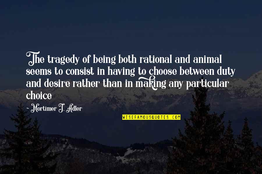 Choice Quotes By Mortimer J. Adler: The tragedy of being both rational and animal