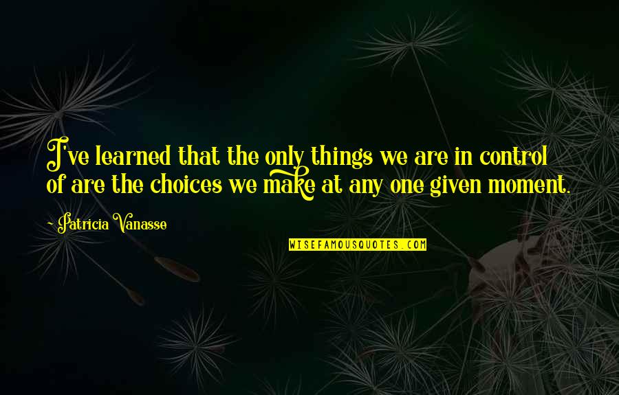 Choice We Make Quotes By Patricia Vanasse: I've learned that the only things we are