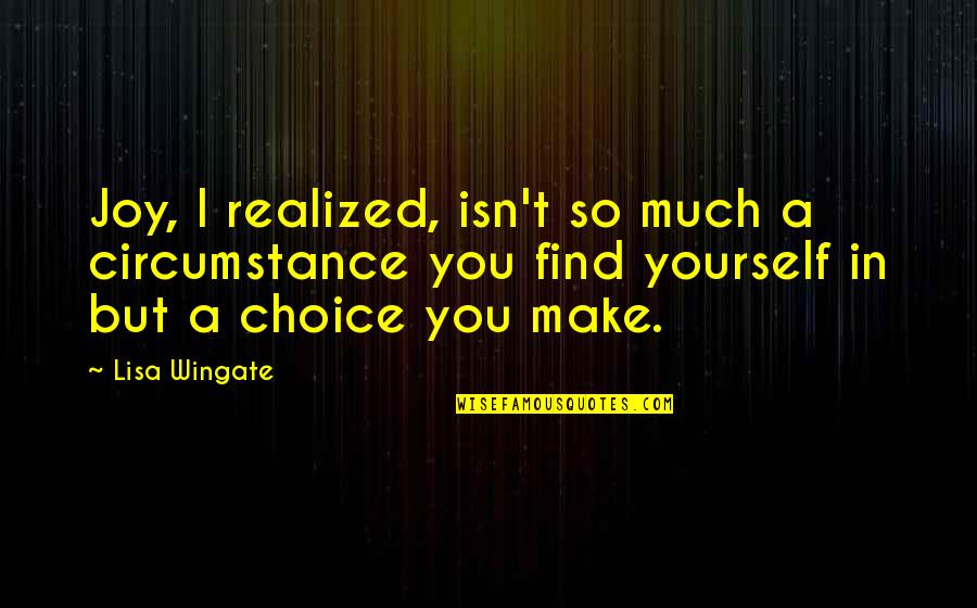 Choice You Make Quotes By Lisa Wingate: Joy, I realized, isn't so much a circumstance Choice You Make Quotes By Lisa Wingate: Joy, I realized, isn't so much a circumstance