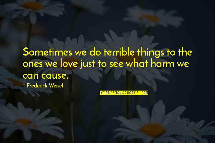 Choicelessness Quotes By Frederick Weisel: Sometimes we do terrible things to the ones Choicelessness Quotes By Frederick Weisel: Sometimes we do terrible things to the ones