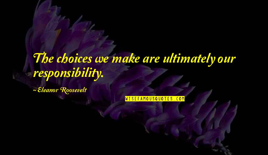 Choices And Accountability Quotes By Eleanor Roosevelt: The choices we make are ultimately our responsibility.