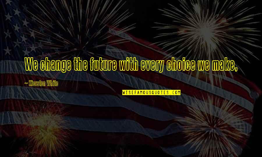 Choices And Change Quotes By Kiersten White: We change the future with every choice we